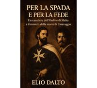 PER LA SPADA E PER LA FEDE: Un cavaliere dell'Ordine di Malta e il mistero della morte di Caravaggio (Storia e Cavalleria)