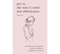 Per Te Che Non Ti Senti Mai Abbastanza: Un Diario per Guarire, Lasciar Andare e Scegliere Te Stessa