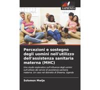 Percezioni e sostegno degli uomini nell'utilizzo dell'assistenza sanitaria materna (MHC): Uno studio esplorativo sull'influenza degli uomini ... Un caso nel distretto di Sheema, Uganda