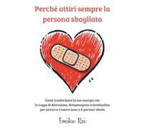 Perché attiri sempre la persona sbagliata: Come trasformare la tua energia con la Legge di Attrazione, Ho’oponopono e Gratitudine per attrarre l’amore sano e il partner ideale