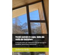 Perchè costruire in Legno. Guida alla scelta del Costruttore: Il manuale pratico per realizzare la casa dei tuoi sogni in bioedilizia, senza stress e senza errori.
