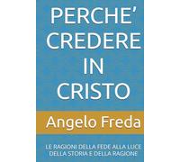 PERCHE’ CREDERE IN CRISTO: LE RAGIONI DELLA FEDE ALLA LUCE DELLA STORIA E DELLA RAGIONE (IL LIBRO DEL PERCHE')
