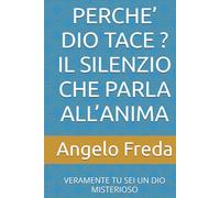 PERCHE’ DIO TACE ? IL SILENZIO CHE PARLA ALL’ANIMA: VERAMENTE TU SEI UN DIO MISTERIOSO (IL LIBRO DEL PERCHE')