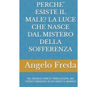 PERCHE’ ESISTE IL MALE? LA LUCE CHE NASCE DAL MISTERO DELLA SOFFERENZA: NEL MONDO AVRETE TRIBOLAZIONI, MA FATEVI CORAGGIO: IO HO VINTO IL MONDO (IL LIBRO DEL PERCHE')
