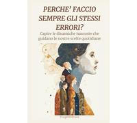 PERCHE' FACCIO SEMPRE GLI STESSI ERRORI?: Capire le dinamiche nascoste che guidano le nostre scelte quotidiane