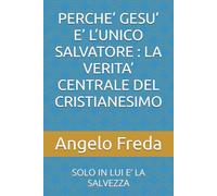 PERCHE’ GESU’ E’ L’UNICO SALVATORE : LA VERITA’ CENTRALE DEL CRISTIANESIMO: SOLO IN LUI E’ LA SALVEZZA (IL LIBRO DEL PERCHE')