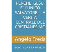 PERCHE’ GESU’ E’ L’UNICO SALVATORE : LA VERITA’ CENTRALE DEL CRISTIANESIMO: SOLO IN LUI E’ LA SALVEZZA (IL LIBRO DEL PERCHE')
