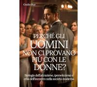 PERCHÈ GLI UOMINI NON CI PROVANO PIÙ CON LE DONNE?: Biologia dell’attrazione, iperselezione e crisi dell’incontro nella società moderna