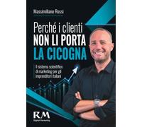 Perché i clienti non li porta la cicogna: Il sistema scientifico di marketing per gli imprenditori italiani