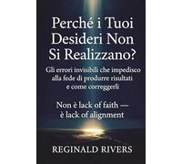 Perché i Tuoi Desideri Non Si Realizzano?: Gli errori invisibili che impediscono alla fede di produrre risultati e come correggerli