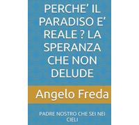 PERCHE’ IL PARADISO E’ REALE ? LA SPERANZA CHE NON DELUDE: PADRE NOSTRO CHE SEI NEI CIELI (IL LIBRO DEL PERCHE')