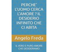 PERCHE’ L’UOMO CERCA L’AMORE ? IL DESIDERIO INFINITO CHE CI ABITA: IL VERO E PURO AMORE CHE DESIDERIAMO (IL LIBRO DEL PERCHE')