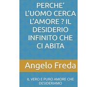 PERCHE’ L’UOMO CERCA L’AMORE ? IL DESIDERIO INFINITO CHE CI ABITA: IL VERO E PURO AMORE CHE DESIDERIAMO (IL LIBRO DEL PERCHE')