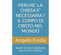PERCHE’ LA CHIESA E’ NECESSARIA ? IL CORPO DI CRISTO NEL MONDO: MADRE DEI SANTI, IMMAGINE DELLA CITTA’ SUPERNA (IL LIBRO DEL PERCHE')