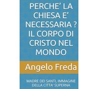PERCHE’ LA CHIESA E’ NECESSARIA ? IL CORPO DI CRISTO NEL MONDO: MADRE DEI SANTI, IMMAGINE DELLA CITTA’ SUPERNA (IL LIBRO DEL PERCHE')