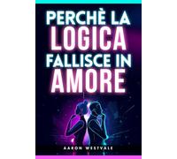 Perché la logica fallisce in amore: Perché non puoi vincere una discussione di coppia, cosa succede nel cervello emotivo e come evitare litigi, difese ... la Complessità dell’Essere Umano)