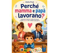 PERCHÈ MAMMA E PAPÀ LAVORANO?: Scopriamo insieme il valore del lavoro e tutto l'amore che c'è dietro ogni giorno