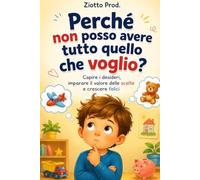 PERCHÈ NON POSSO AVERE TUTTO QUELLO CHE VOGLIO?: CAPIRE I DESIDERI, IMPARARE IL VALORE DELLE SCELTE E CRESCERE FELICI