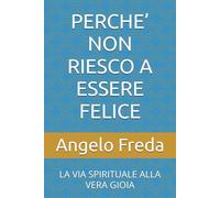 PERCHE’ NON RIESCO A ESSERE FELICE: LA VIA SPIRITUALE ALLA VERA GIOIA (IL LIBRO DEL PERCHE')