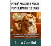 Perché Parassiti e Zecche Perseguitano il Tuo Cane?: Guida completa alla prevenzione: rimedi naturali, antiparassitari sicuri e strategie efficaci per proteggere la salute e la cura dei cuccioli