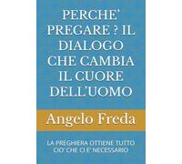 PERCHE’ PREGARE ? IL DIALOGO CHE CAMBIA IL CUORE DELL’UOMO: LA PREGHIERA OTTIENE TUTTO CIO’ CHE CI E’ NECESSARIO (IL LIBRO DEL PERCHE')