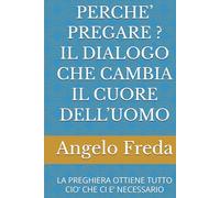 PERCHE’ PREGARE ? IL DIALOGO CHE CAMBIA IL CUORE DELL’UOMO: LA PREGHIERA OTTIENE TUTTO CIO’ CHE CI E’ NECESSARIO (IL LIBRO DEL PERCHE')
