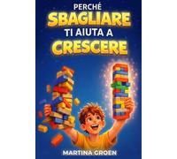 Perché Sbagliare Ti Aiuta a Crescere: Racconti e attività per aiutare i bambini a superare la paura di sbagliare, imparare dagli errori e ripartire