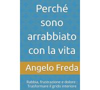 Perché sono arrabbiato con la vita: Rabbia, frustrazione e dolore : Trasformare il grido interiore (IL LIBRO DEL PERCHE')