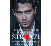 PERCHÉ TI INNAMORI SEMPRE DEGLI STRONZI: Psicologia delle relazioni sbagliate e delle trappole emotive