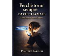 Perché torni sempre da chi ti fa male: E come smettere davvero di farlo