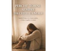 Perchè Torni Sempre Da Chi Ti Fa Male: Smetti Di Rincorrere, Lascia Andare E Torna A Scegliere Te Stessa