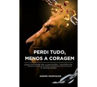 PERDI TUDO, MENOS A CORAGEM: Uma jornada de superação, resiliência e conquistas
