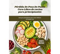 PÉRDIDA DE PESO DE PUNTO CERO Libro de cocina para principiantes: Guía para principiantes para comer delicioso en el punto cero