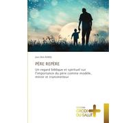 PÈRE REPÈRE: Un regard biblique et spirituel sur l'importance du père comme modèle, miroir et transmetteur