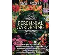 Perennial Gardening: How You Can Create a Perennial Garden and Grow Flowers, Vegetables, Shrubs, Herbs and Fruit along with Making It Beautiful Using Pruning Techniques (Grow Your Own Food)