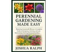 PERENNIAL GARDENING MADE EASY: Mastering Sustainable Blooms: A Complete Guide to Designing, Growing, and Maintaining Thriving Perennial Gardens