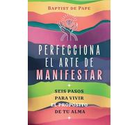 Perfecciona el arte de manifestar: Seis pasos para vivir el propósito de tu alma.