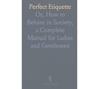 Perfect Etiquette: Or, How to Behave in Society, a Complete Manual for Ladies and Gentlemen