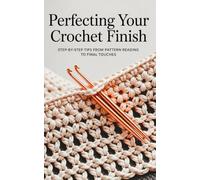 Perfecting Your Crochet Finish: Step-By-Step Tips From Pattern Reading To Final Touches
