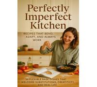 Perfectly Imperfect Kitchen: Recipes That Bend, Adapt, and Always Work: 30 Flexible Base Dishes That Welcome Substitutions, Creativity, and Real Life
