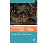Performing India in Early Modern England 1575-1642: Commerce, Spectacle, and the Formation of the East India Company (Connected Histories in the Early Modern World)
