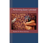 Performing Queer Latinidad: Dance, Sexuality, Politics (Triangulations: Lesbian/Gay/Queer Theater/Drama/Performance)