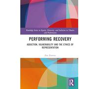 Performing Recovery: Addiction, Vulnerability and the Ethics of Representation (Routledge Series in Equity, Diversity, and Inclusion in Theatre and Performance)
