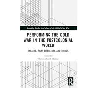 Performing the Cold War in the Postcolonial World: Theatre, Film, Literature and Things (Routledge Studies in Cultures of the Global Cold War)