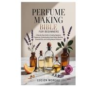 Perfume Making Bible for Beginners: A Step-by-Step Guide to Creating Signature Fragrances, Understanding Scent Notes, Blending Essential Oils, and Crafting Natural Perfumes