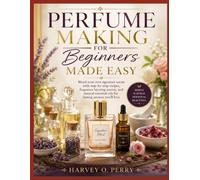 Perfume Making for Beginners Made Easy: Blend your own signature scents with step-by-step recipes, fragrance layering secrets, and natural essential oils for lasting aromas you’ll love