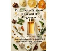 Perfumes: A Guide to the World of Fragrances: A Guide to Perfume Notes, Ingredients and Compositions for Beginners and Collectors