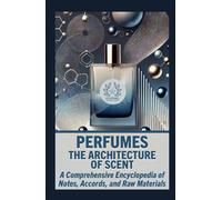 PERFUMES: THE ARCHITECTURE OF SCENT: A Comprehensive Encyclopedia of Notes, Accords, and Raw Materials (The Complete Perfumery Collection: Artistic ... Practical Formulation for Artisan Fragrances)