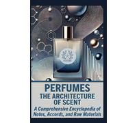 PERFUMES: THE ARCHITECTURE OF SCENT: A Comprehensive Encyclopedia of Notes, Accords, and Raw Materials (The Complete Perfumery Collection: Artistic ... Practical Formulation for Artisan Fragrances)