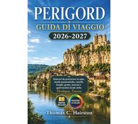 PERIGORD GUIDA DI VIAGGIO 2026-2027: Itinerari da percorrere in auto, strade panoramiche, castelli, borghi, grotte, mercati e gastronomia locale nella Dordogna, Francia